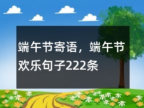 端午節(jié)寄語，端午節(jié)歡樂句子222條