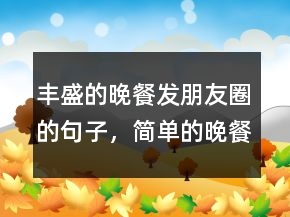 豐盛的晚餐發(fā)朋友圈的句子，簡(jiǎn)單的晚餐的優(yōu)美句子211條