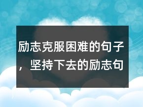 勵(lì)志克服困難的句子，堅(jiān)持下去的勵(lì)志句子247條