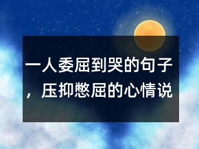 一人委屈到哭的句子，壓抑憋屈的心情說說214條