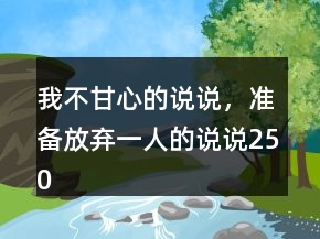 我不甘心的說(shuō)說(shuō)，準(zhǔn)備放棄一人的說(shuō)說(shuō)250條