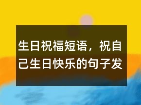 生日祝福短語，祝自己生日快樂的句子發(fā)朋友圈211條