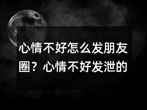 心情不好怎么發(fā)朋友圈？心情不好發(fā)泄的說(shuō)說(shuō)236條