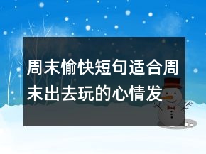 周末愉快短句適合周末出去玩的心情發(fā)朋友圈說說一句話217條