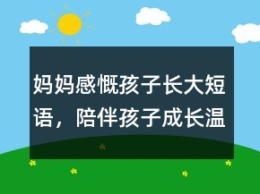 媽媽感慨孩子長(zhǎng)大短語(yǔ)，陪伴孩子成長(zhǎng)溫暖句子211條