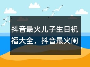 抖音最火兒子生日祝福大全，抖音最火閨蜜生日句子219條