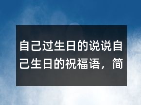 自己過生日的說說：自己生日的祝福語，簡短精辟的句子210條