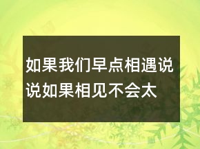 如果我們?cè)琰c(diǎn)相遇說說如果相見不會(huì)太晚203條