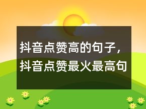抖音點(diǎn)贊高的句子，抖音點(diǎn)贊最火最高句子231條