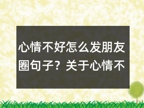 心情不好怎么發(fā)朋友圈句子？關(guān)于心情不好的說(shuō)說(shuō)231條