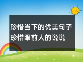 珍惜當(dāng)下的優(yōu)美句子珍惜眼前人的說說唯美簡短200條
