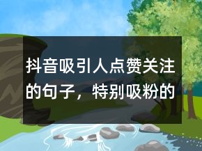 抖音吸引人點贊關注的句子，特別吸粉的短句226條