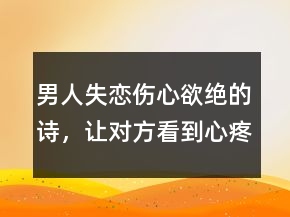 男人失戀傷心欲絕的詩(shī)，讓對(duì)方看到心疼的句子202條