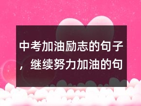 中考加油勵(lì)志的句子，繼續(xù)努力加油的句子225條