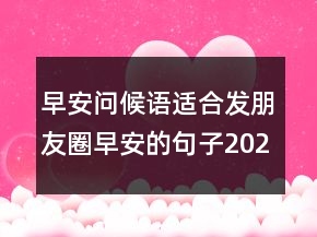 早安問候語(yǔ)：適合發(fā)朋友圈早安的句子202條
