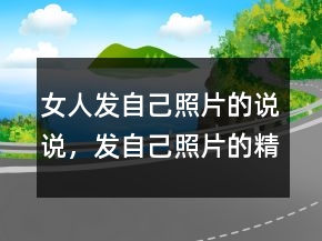 女人發(fā)自己照片的說說，發(fā)自己照片的精致句子225條