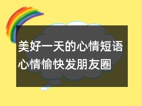 美好一天的心情短語心情愉快發(fā)朋友圈句子216條
