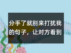 分手了就別來打擾我的句子，讓對(duì)方看到心疼的句子239條
