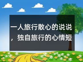 一人旅行散心的說說，獨(dú)自旅行的心情短句247條