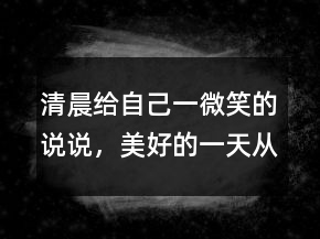 清晨給自己一微笑的說(shuō)說(shuō)，美好的一天從微笑開(kāi)始206條