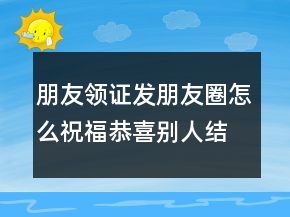 朋友領證發(fā)朋友圈怎么祝福恭喜別人結婚的句子250條