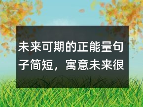 未來(lái)可期的正能量句子簡(jiǎn)短，寓意未來(lái)很美好的詩(shī)句218條