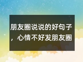朋友圈說(shuō)說(shuō)的好句子，心情不好發(fā)朋友圈的句子200條