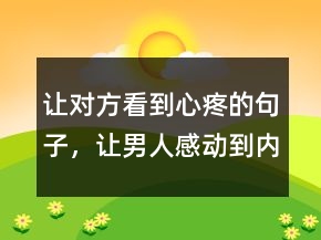 讓對方看到心疼的句子，讓男人感動到內(nèi)疚的話220條