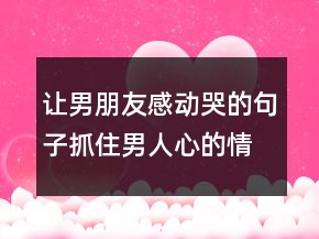 讓男朋友感動(dòng)哭的句子抓住男人心的情話217條