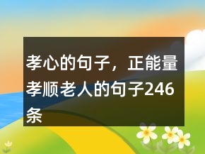 孝心的句子，正能量孝順老人的句子246條