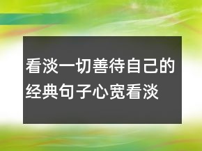 看淡一切善待自己的經(jīng)典句子心寬看淡的句子214條