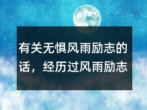 有關(guān)無(wú)懼風(fēng)雨勵(lì)志的話，經(jīng)歷過(guò)風(fēng)雨勵(lì)志的句子200條