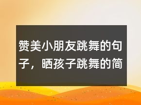 贊美小朋友跳舞的句子，曬孩子跳舞的簡短說說204條