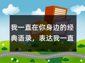 我一直在你身邊的經(jīng)典語錄，表達我一直在的句子200條