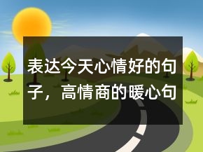 表達(dá)今天心情好的句子，高情商的暖心句子218條