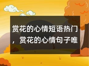賞花的心情短語熱門，賞花的心情句子唯美240條