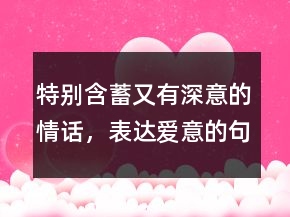 特別含蓄又有深意的情話，表達(dá)愛意的句子簡短250條