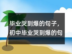 畢業(yè)哭到爆的句子，初中畢業(yè)哭到爆的句子244條