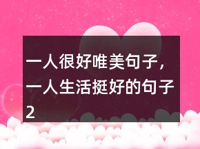 一人很好唯美句子，一人生活挺好的句子231條