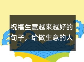 祝福生意越來越好的句子，給做生意的人的祝福語227條
