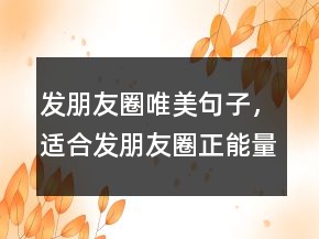 發(fā)朋友圈唯美句子，適合發(fā)朋友圈正能量短句238條
