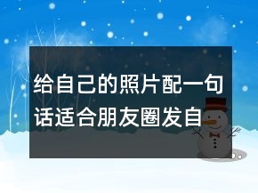 給自己的照片配一句話適合朋友圈發(fā)自拍的說說文案句子214條