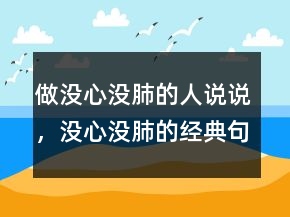 做沒(méi)心沒(méi)肺的人說(shuō)說(shuō)，沒(méi)心沒(méi)肺的經(jīng)典句子219條