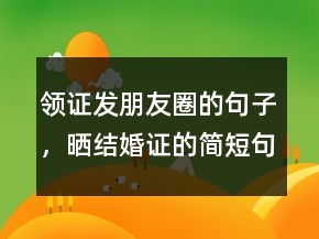領(lǐng)證發(fā)朋友圈的句子，曬結(jié)婚證的簡短句子206條