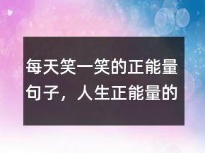 每天笑一笑的正能量句子，人生正能量的經典句子227條