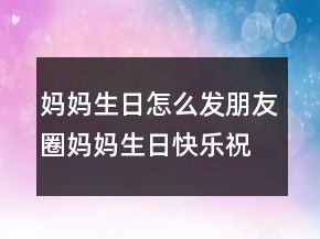 媽媽生日怎么發(fā)朋友圈媽媽生日快樂祝福語說說短句204條