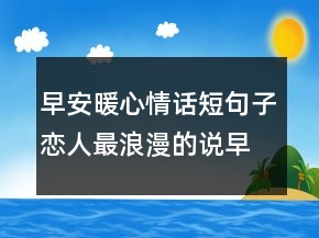 早安暖心情話短句子戀人最浪漫的說(shuō)早安方式222條