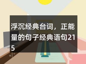 浮沉經(jīng)典臺(tái)詞，正能量的句子經(jīng)典語(yǔ)句215條