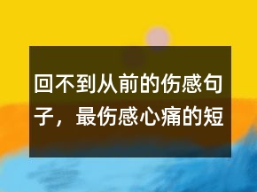回不到從前的傷感句子，最傷感心痛的短句說說217條