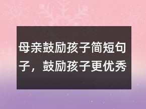 母親鼓勵(lì)孩子簡(jiǎn)短句子，鼓勵(lì)孩子更優(yōu)秀的句子250條